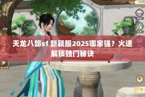 天龙八部sf 新颖服2025哪家强？火速解锁独门秘诀