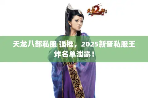 天龙八部私服 强推,2025新晋私服王炸名单泄露! 天龙八部私服 强推,2025新晋私服王炸名单泄露!