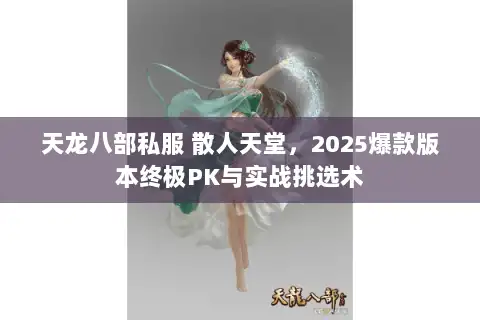 天龙八部私服 散人天堂,2025爆款版本终极PK与实战挑选术 天龙八部私服 散人天堂,2025爆款版本终极PK与实战挑选术