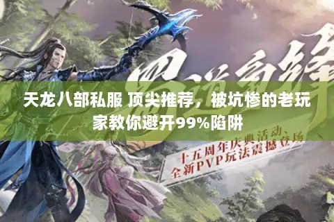 天龙八部私服 顶尖推荐，被坑惨的老玩家教你避开99%陷阱