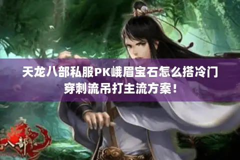 天龙八部私服PK峨眉宝石怎么搭冷门穿刺流吊打主流方案! 天龙八部私服PK峨眉宝石怎么搭冷门穿刺流吊打主流方案!