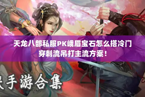 天龙八部私服PK峨眉宝石怎么搭冷门穿刺流吊打主流方案! 天龙八部私服PK峨眉宝石怎么搭冷门穿刺流吊打主流方案!