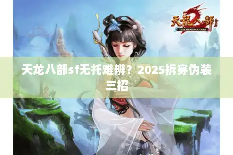 天龙八部sf无托难辨?2025拆穿伪装三招 天龙八部sf无托难辨?2025拆穿伪装三招