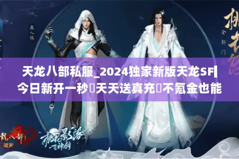 天龙八部私服_2024独家新版天龙SF▎今日新开一秒◁天天送真充◁不氪金也能爽玩