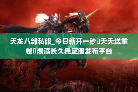 天龙八部私服_今日新开一秒▷天天送重楼◁爆满长久稳定服发布平台 天龙八部私服_今日新开一秒▷天天送重楼◁爆满长久稳定服发布平台