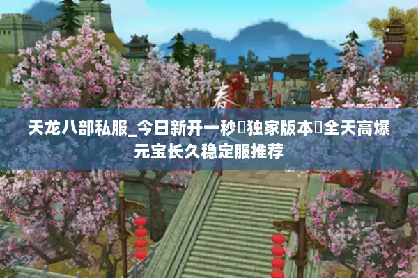 天龙八部私服_今日新开一秒▷独家版本◁全天高爆元宝长久稳定服推荐