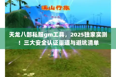 天龙八部私服gm工具，2025独家实测！三大安全认证渠道与避坑清单