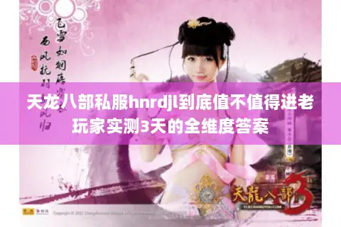 天龙八部私服hnrdjl到底值不值得进老玩家实测3天的全维度答案