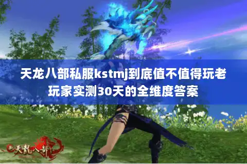 天龙八部私服kstmj到底值不值得玩老玩家实测30天的全维度答案