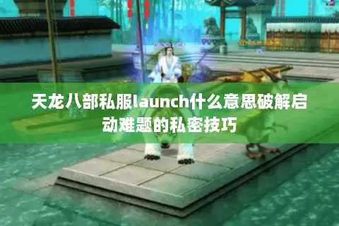 天龙八部私服launch什么意思破解启动难题的私密技巧