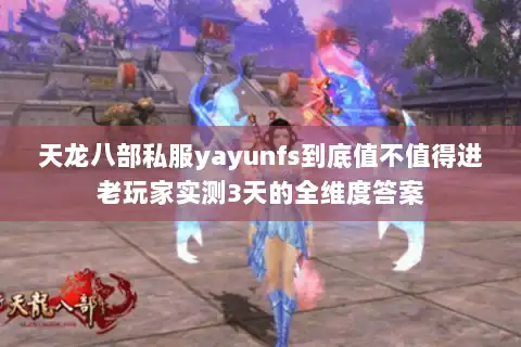 天龙八部私服yayunfs到底值不值得进老玩家实测3天的全维度答案