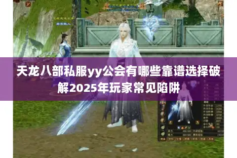 天龙八部私服yy公会有哪些靠谱选择破解2025年玩家常见陷阱