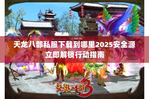 天龙八部私服下载到哪里2025安全源立即解锁行动指南