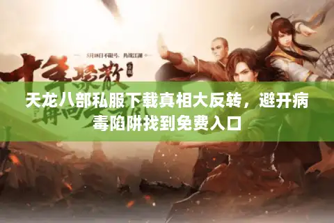 天龙八部私服下载真相大反转,避开病毒陷阱找到免费入口 天龙八部私服下载真相大反转,避开病毒陷阱找到免费入口