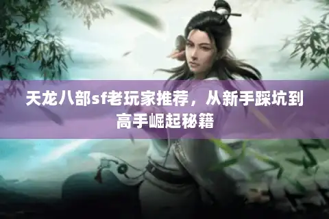 天龙八部sf老玩家推荐,从新手踩坑到高手崛起秘籍 天龙八部sf老玩家推荐,从新手踩坑到高手崛起秘籍