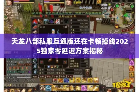 天龙八部私服互通版还在卡顿掉线2025独家零延迟方案揭秘