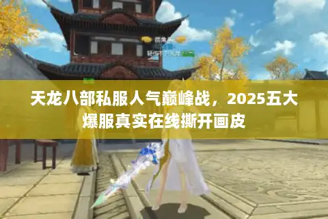 天龙八部私服人气巅峰战，2025五大爆服真实在线撕开画皮