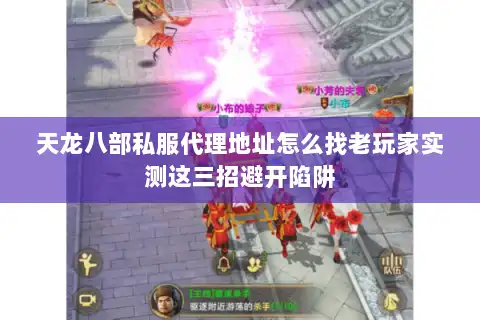 天龙八部私服代理地址怎么找老玩家实测这三招避开陷阱