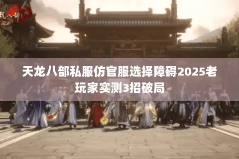 天龙八部私服仿官服选择障碍2025老玩家实测3招破局