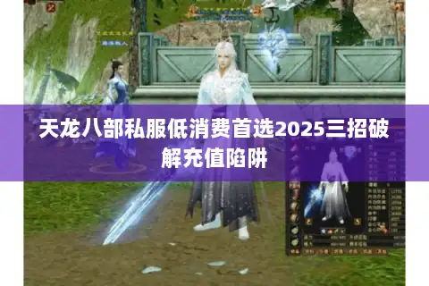 天龙八部私服低消费首选2025三招破解充值陷阱