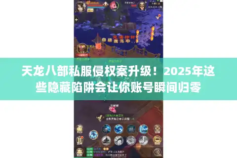 天龙八部私服侵权案升级！2025年这些隐藏陷阱会让你账号瞬间归零