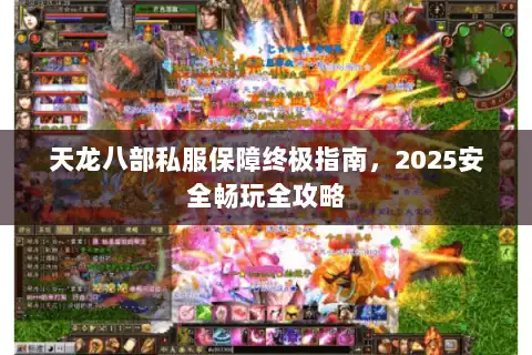 天龙八部私服保障终极指南，2025安全畅玩全攻略
