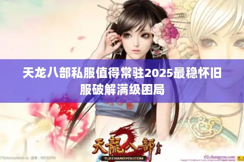 天龙八部私服值得常驻2025最稳怀旧服破解满级困局