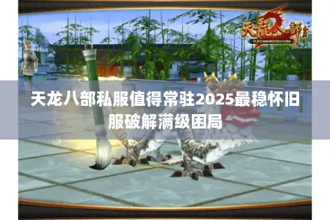 天龙八部私服值得常驻2025最稳怀旧服破解满级困局