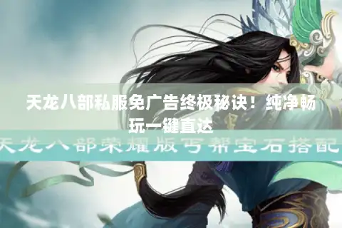 天龙八部私服免广告终极秘诀!纯净畅玩一键直达 天龙八部私服免广告终极秘诀!纯净畅玩一键直达