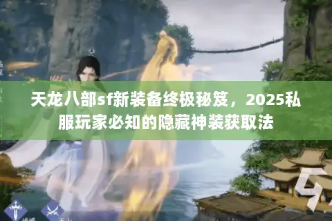 天龙八部sf新装备终极秘笈,2025私服玩家必知的隐藏神装获取法 天龙八部sf新装备终极秘笈,2025私服玩家必知的隐藏神装获取法