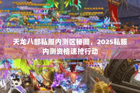 天龙八部私服内测区秘闻,2025私服内测资格速抢行动 天龙八部私服内测区秘闻,2025私服内测资格速抢行动