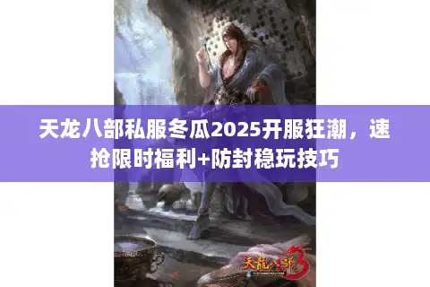 天龙八部私服冬瓜2025开服狂潮，速抢限时福利+防封稳玩技巧