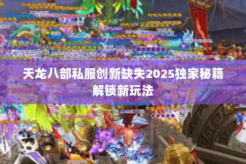 天龙八部私服创新缺失2025独家秘籍解锁新玩法
