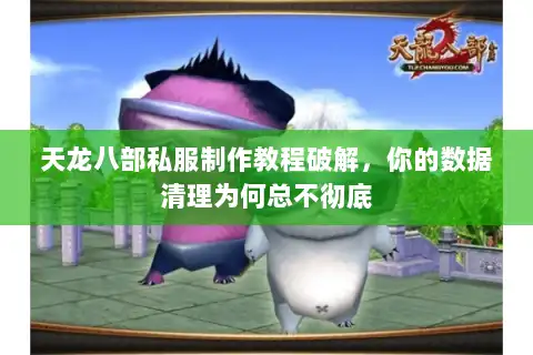 天龙八部私服制作教程破解,你的数据清理为何总不彻底 天龙八部私服制作教程破解,你的数据清理为何总不彻底