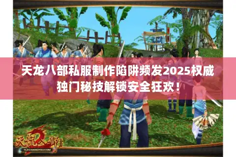 天龙八部私服制作陷阱频发2025权威独门秘技解锁安全狂欢! 天龙八部私服制作陷阱频发2025权威独门秘技解锁安全狂欢!