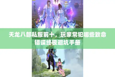 天龙八部私服前十,玩家常犯哪些致命错误终极避坑手册 天龙八部私服前十,玩家常犯哪些致命错误终极避坑手册