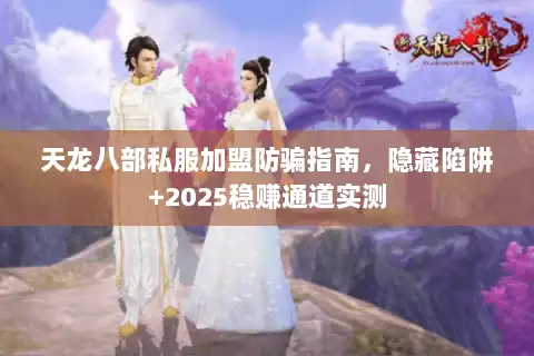 天龙八部私服加盟防骗指南,隐藏陷阱+2025稳赚通道实测 天龙八部私服加盟防骗指南,隐藏陷阱+2025稳赚通道实测