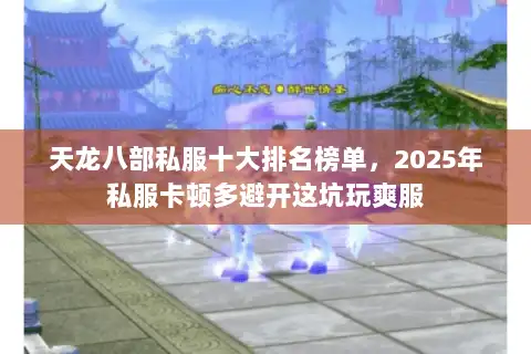 天龙八部私服十大排名榜单，2025年私服卡顿多避开这坑玩爽服