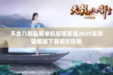 天龙八部私服单机版哪家强2025实测破解版下载避坑指南 天龙八部私服单机版哪家强2025实测破解版下载避坑指南