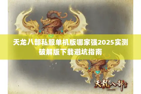 天龙八部私服单机版哪家强2025实测破解版下载避坑指南 天龙八部私服单机版哪家强2025实测破解版下载避坑指南