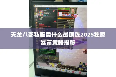 天龙八部私服卖什么最赚钱2025独家暴富策略揭秘 天龙八部私服卖什么最赚钱2025独家暴富策略揭秘