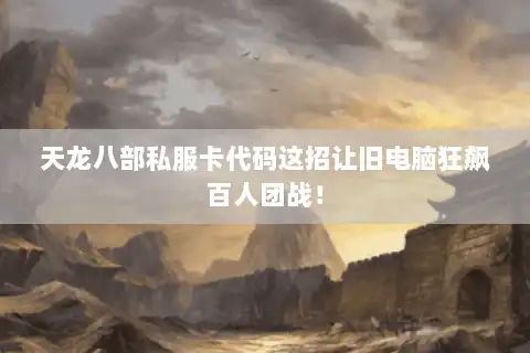 天龙八部私服卡代码这招让旧电脑狂飙百人团战！