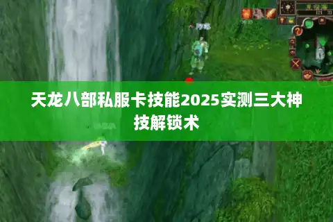 天龙八部私服卡技能2025实测三大神技解锁术