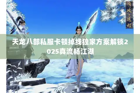 天龙八部私服卡顿掉线独家方案解锁2025真流畅江湖