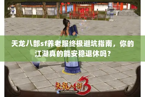 天龙八部sf养老服终极避坑指南，你的江湖真的能安稳退休吗？