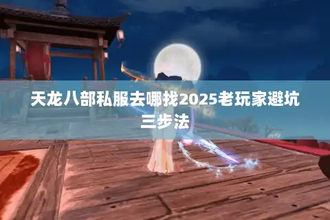 天龙八部私服去哪找2025老玩家避坑三步法