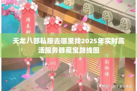 天龙八部私服去哪里找2025年实时高活服务器藏宝路线图