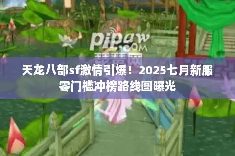 天龙八部sf激情引爆！2025七月新服零门槛冲榜路线图曝光