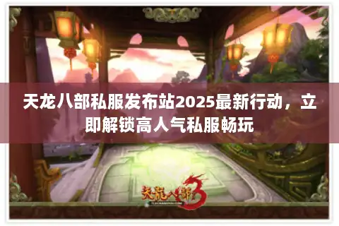 天龙八部私服发布站2025最新行动,立即解锁高人气私服畅玩 天龙八部私服发布站2025最新行动,立即解锁高人气私服畅玩