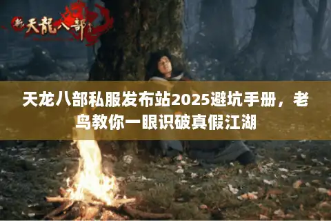 天龙八部私服发布站2025避坑手册,老鸟教你一眼识破真假江湖 天龙八部私服发布站2025避坑手册,老鸟教你一眼识破真假江湖